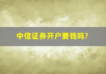 中信证券开户要钱吗?