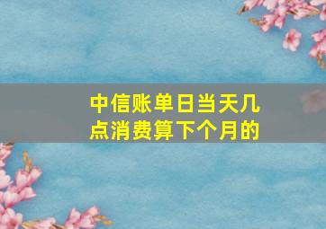 中信账单日当天几点消费算下个月的