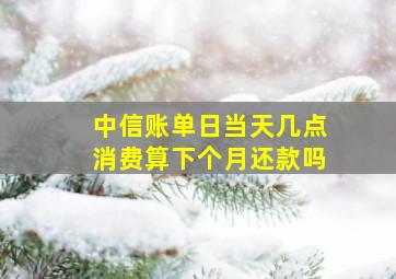 中信账单日当天几点消费算下个月还款吗