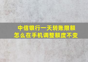 中信银行一天转账限额怎么在手机调整额度不变