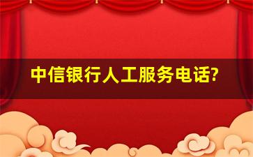 中信银行人工服务电话?