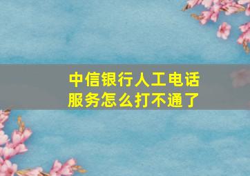 中信银行人工电话服务怎么打不通了