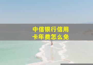 中信银行信用卡年费怎么免