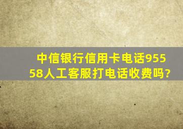 中信银行信用卡电话95558人工客服打电话收费吗?