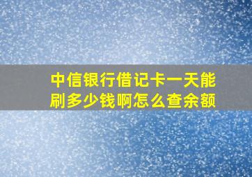 中信银行借记卡一天能刷多少钱啊怎么查余额