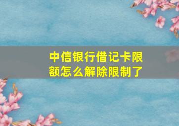 中信银行借记卡限额怎么解除限制了