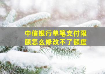 中信银行单笔支付限额怎么修改不了额度