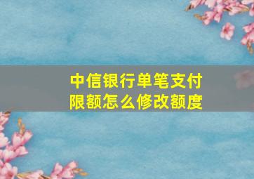 中信银行单笔支付限额怎么修改额度