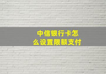 中信银行卡怎么设置限额支付