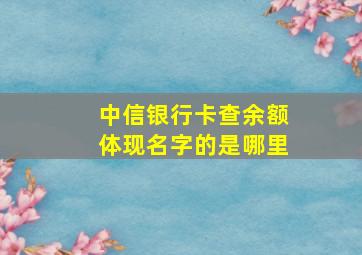 中信银行卡查余额体现名字的是哪里