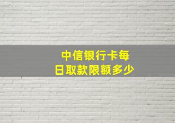 中信银行卡每日取款限额多少