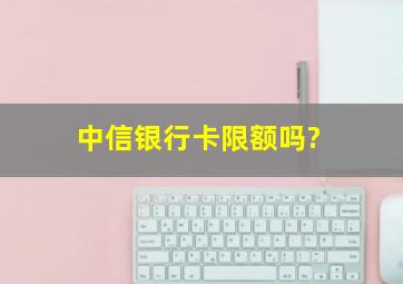 中信银行卡限额吗?