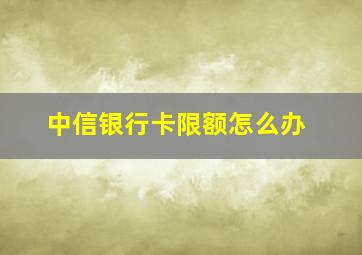 中信银行卡限额怎么办