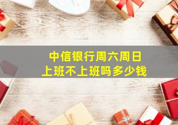 中信银行周六周日上班不上班吗多少钱