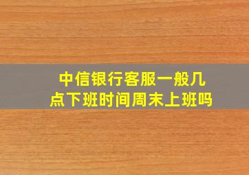 中信银行客服一般几点下班时间周末上班吗