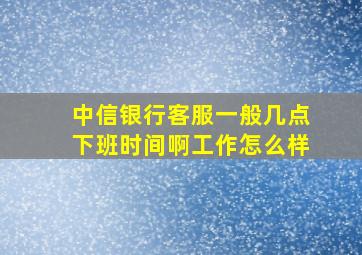 中信银行客服一般几点下班时间啊工作怎么样