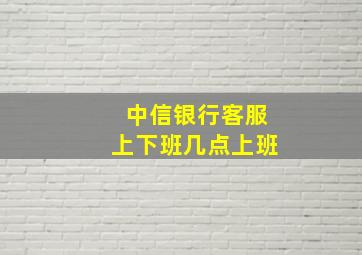 中信银行客服上下班几点上班