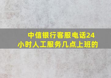 中信银行客服电话24小时人工服务几点上班的