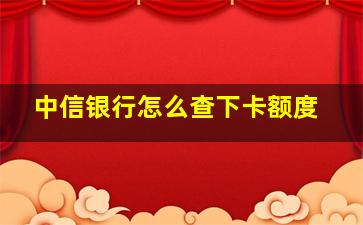 中信银行怎么查下卡额度