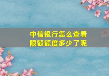 中信银行怎么查看限额额度多少了呢