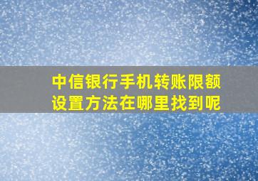 中信银行手机转账限额设置方法在哪里找到呢