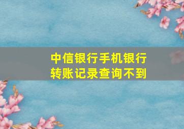 中信银行手机银行转账记录查询不到