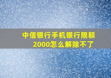 中信银行手机银行限额2000怎么解除不了