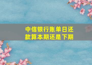 中信银行账单日还款算本期还是下期