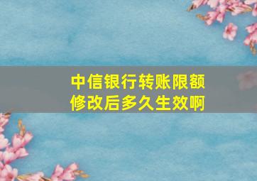 中信银行转账限额修改后多久生效啊