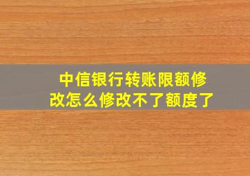 中信银行转账限额修改怎么修改不了额度了