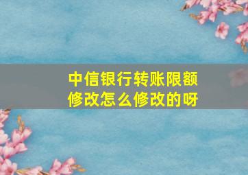 中信银行转账限额修改怎么修改的呀