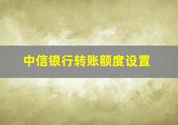 中信银行转账额度设置