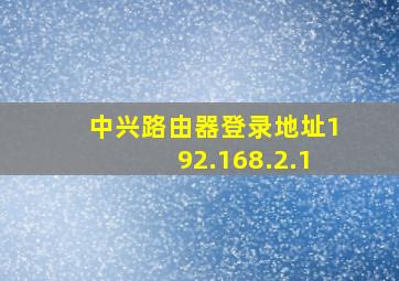 中兴路由器登录地址192.168.2.1