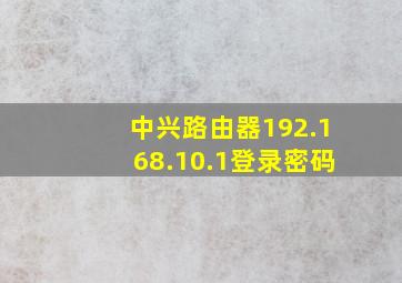 中兴路由器192.168.10.1登录密码