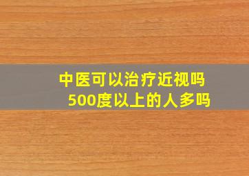 中医可以治疗近视吗500度以上的人多吗