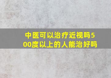 中医可以治疗近视吗500度以上的人能治好吗