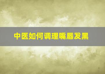 中医如何调理嘴唇发黑