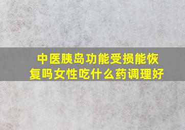 中医胰岛功能受损能恢复吗女性吃什么药调理好