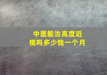 中医能治高度近视吗多少钱一个月