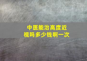 中医能治高度近视吗多少钱啊一次