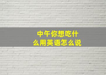 中午你想吃什么用英语怎么说