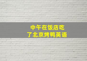 中午在饭店吃了北京烤鸭英语