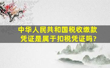 中华人民共和国税收缴款凭证是属于扣税凭证吗?