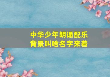 中华少年朗诵配乐背景叫啥名字来着