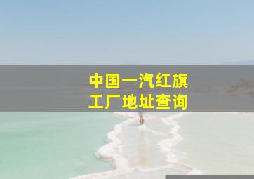 中国一汽红旗工厂地址查询