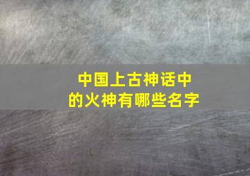 中国上古神话中的火神有哪些名字