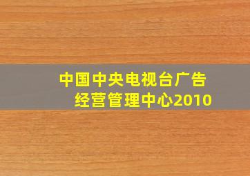 中国中央电视台广告经营管理中心2010