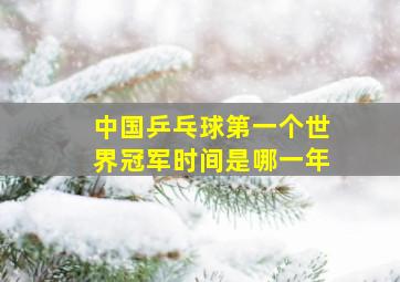 中国乒乓球第一个世界冠军时间是哪一年