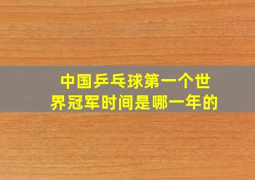 中国乒乓球第一个世界冠军时间是哪一年的