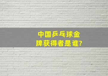 中国乒乓球金牌获得者是谁?